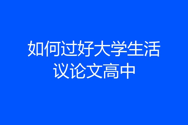 如何过好大学生活议论文高中