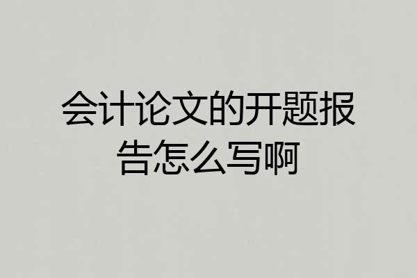 会计论文的开题报告怎么写啊