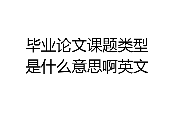 毕业论文课题类型是什么意思啊英文