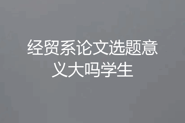 经贸系论文选题意义大吗学生