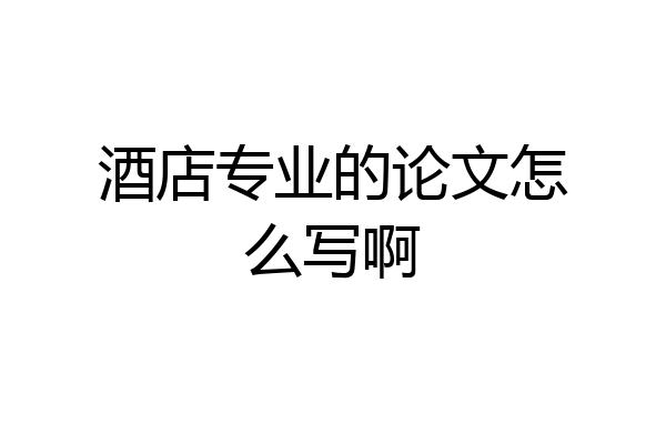 酒店专业的论文怎么写啊
