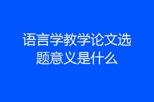 语言学教学论文选题意义是什么