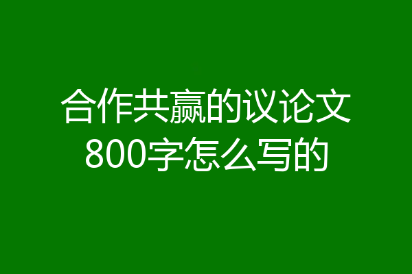合作共赢的议论文800字怎么写的