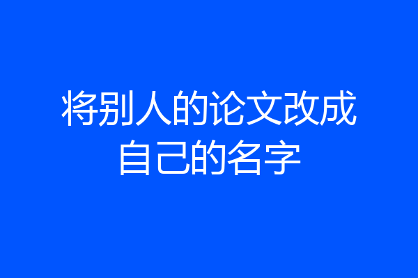 将别人的论文改成自己的名字