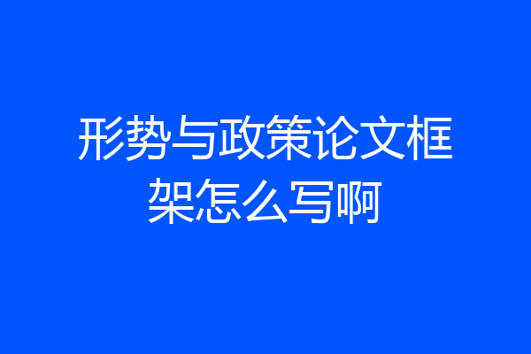 形势与政策论文框架怎么写啊