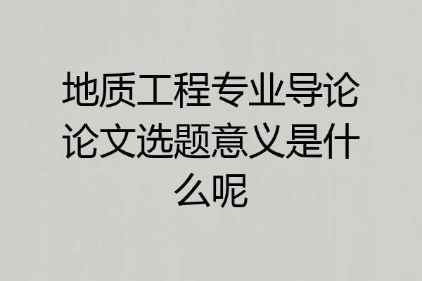 地质工程专业导论论文选题意义是什么呢