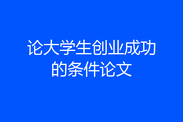 论大学生创业成功的条件论文