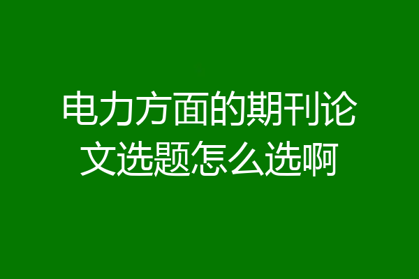 电力方面的期刊论文选题怎么选啊