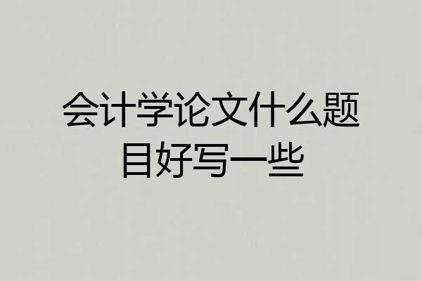 会计学论文什么题目好写一些