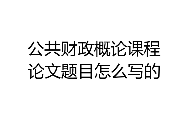 公共财政概论课程论文题目怎么写的