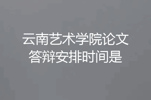 云南艺术学院论文答辩安排时间是