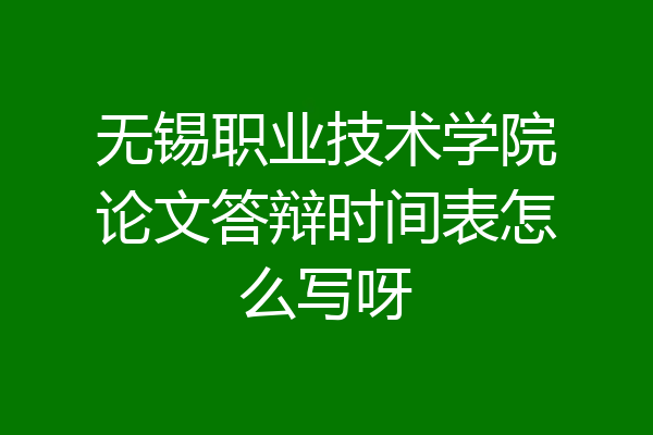 无锡职业技术学院论文答辩时间表怎么写呀