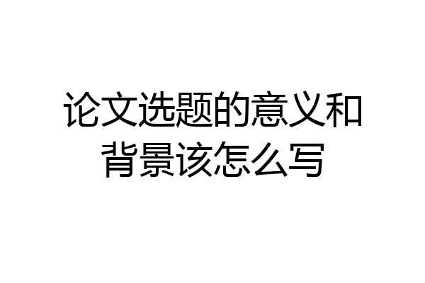 论文选题的意义和背景该怎么写