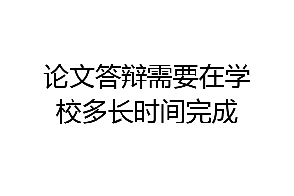 论文答辩需要在学校多长时间完成