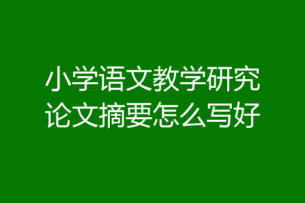 小学语文教学研究论文摘要怎么写好