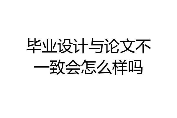 毕业设计与论文不一致会怎么样吗