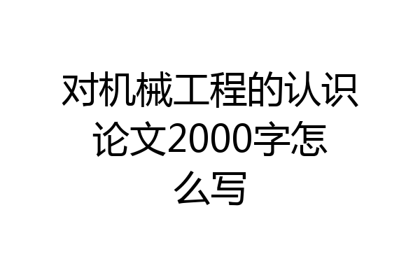 对机械工程的认识论文2000字怎么写