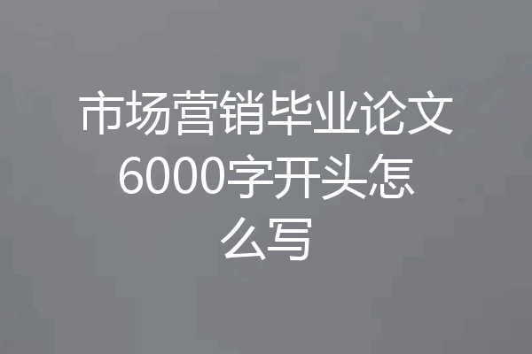 市场营销毕业论文6000字开头怎么写