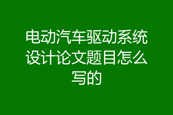 电动汽车驱动系统设计论文题目怎么写的