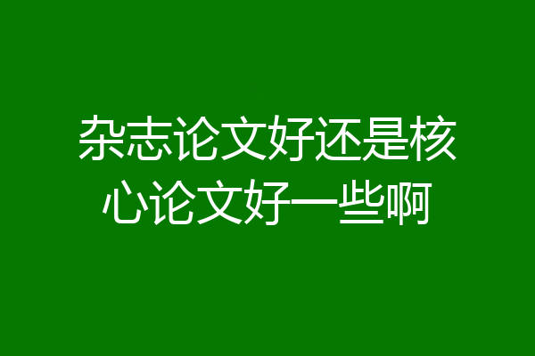 杂志论文好还是核心论文好一些啊
