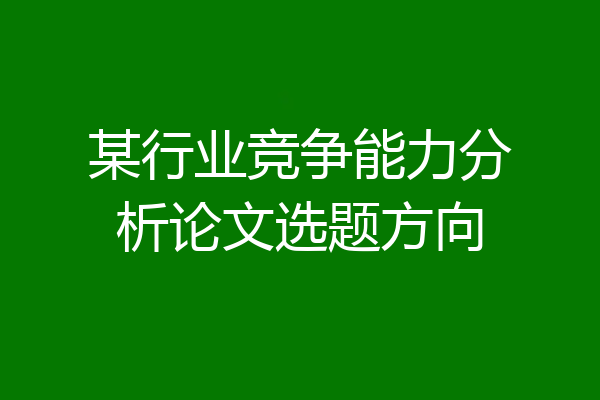某行业竞争能力分析论文选题方向