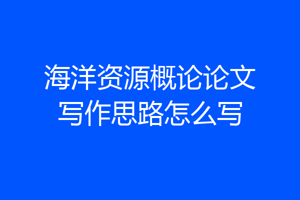 海洋资源概论论文写作思路怎么写