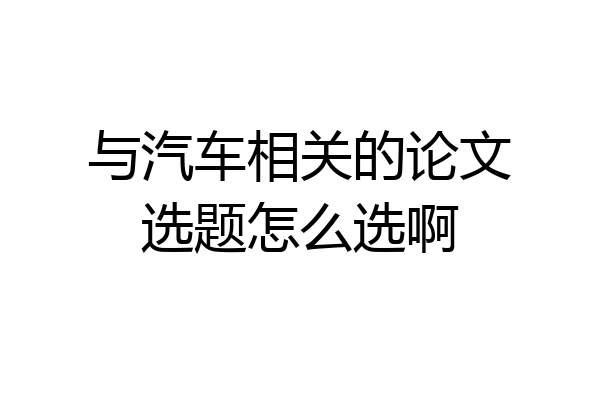 与汽车相关的论文选题怎么选啊