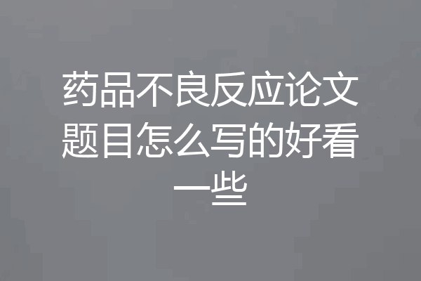 药品不良反应论文题目怎么写的好看一些