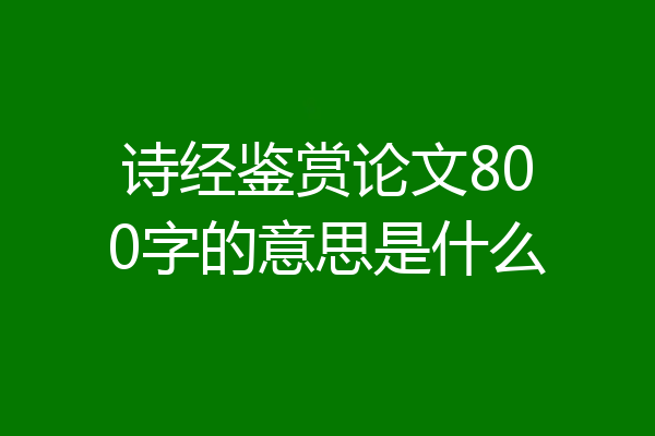 诗经鉴赏论文800字的意思是什么