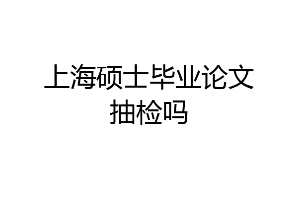 上海硕士毕业论文抽检吗