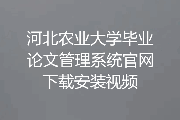 河北农业大学毕业论文管理系统官网下载安装视频