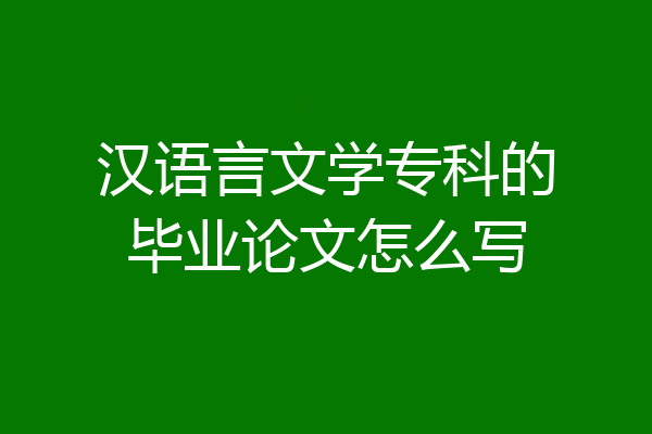 汉语言文学专科的毕业论文怎么写