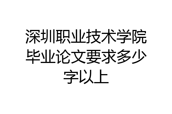 深圳职业技术学院毕业论文要求多少字以上