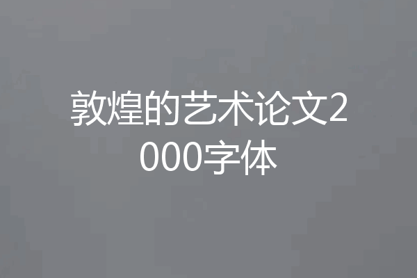 敦煌的艺术论文2000字体