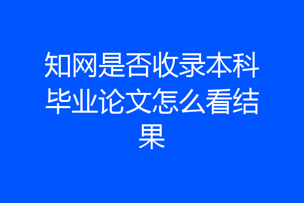 知网是否收录本科毕业论文怎么看结果