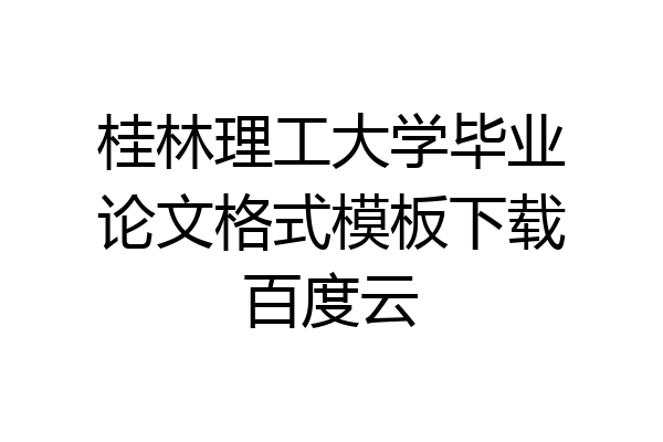 桂林理工大学毕业论文格式模板下载百度云