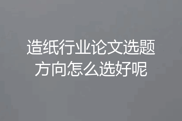 造纸行业论文选题方向怎么选好呢