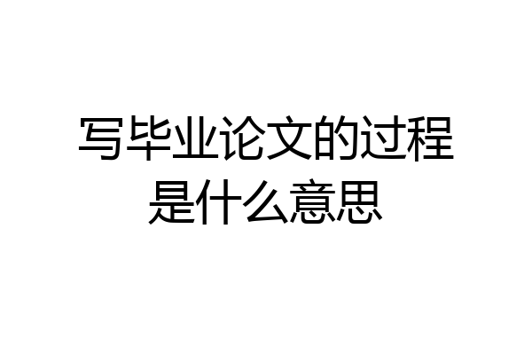 写毕业论文的过程是什么意思