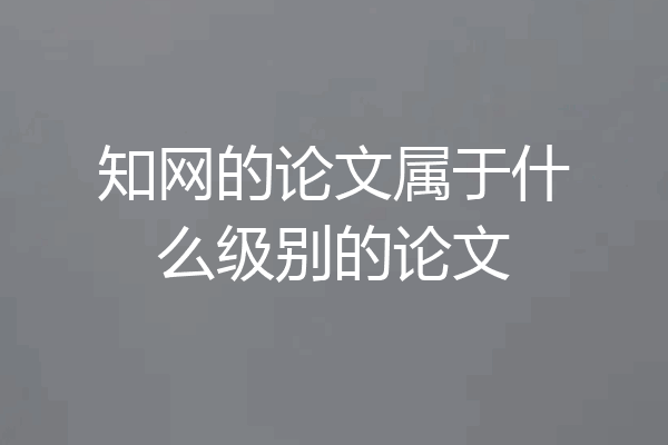 知网的论文属于什么级别的论文