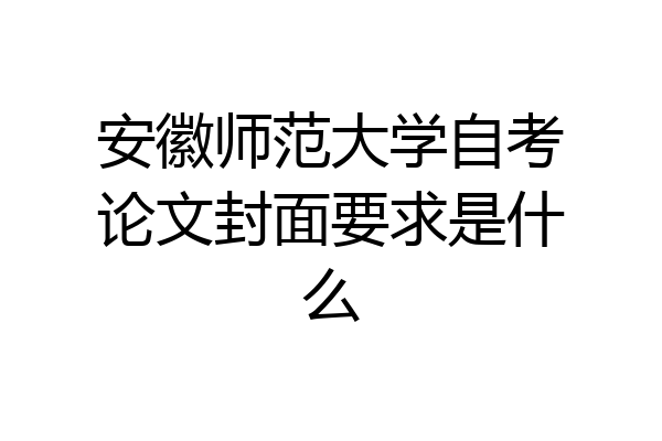 安徽师范大学自考论文封面要求是什么