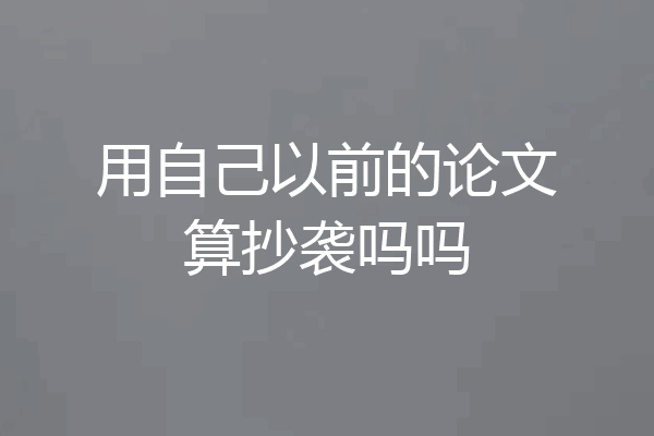 用自己以前的论文算抄袭吗吗