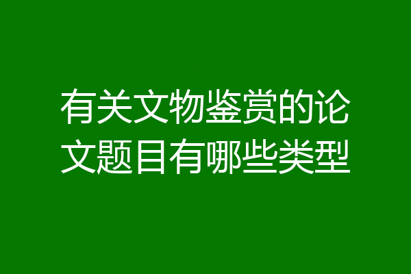 有关文物鉴赏的论文题目有哪些类型