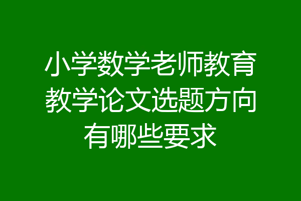 小学数学老师教育教学论文选题方向有哪些要求