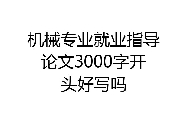 机械专业就业指导论文3000字开头好写吗