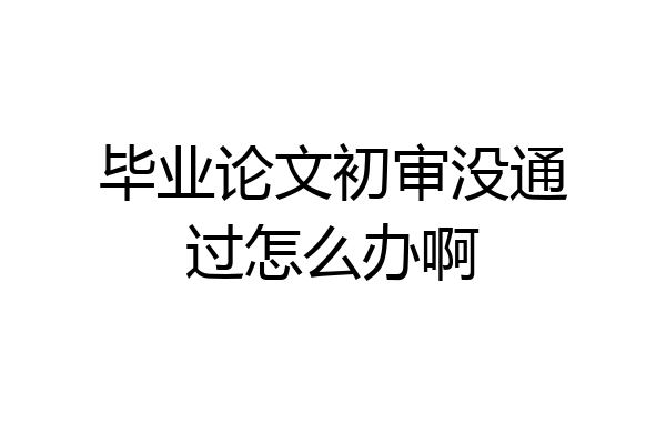 毕业论文初审没通过怎么办啊