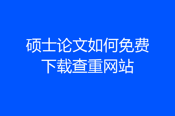 硕士论文如何免费下载查重网站