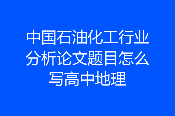 中国石油化工行业分析论文题目怎么写高中地理