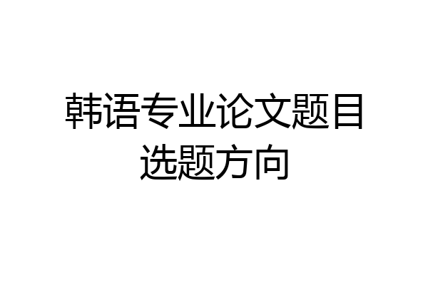 韩语专业论文题目选题方向