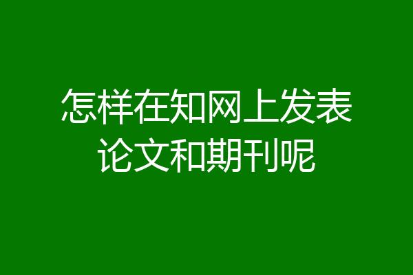 怎样在知网上发表论文和期刊呢