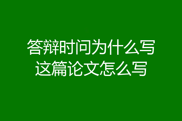 答辩时问为什么写这篇论文怎么写